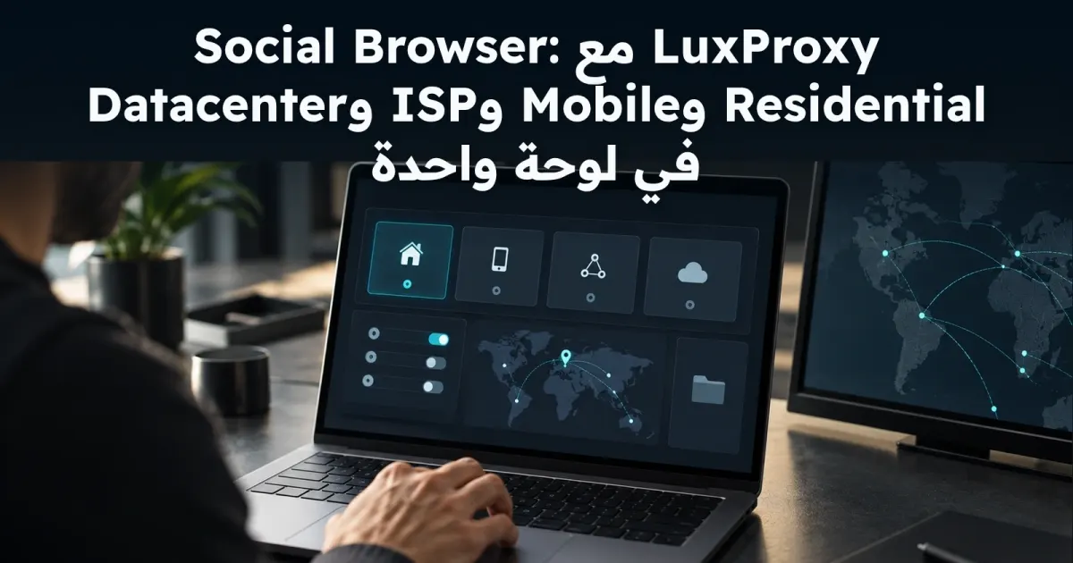 LuxProxy مع Social Browser: Residential وMobile وISP وDatacenter في لوحة واحدة