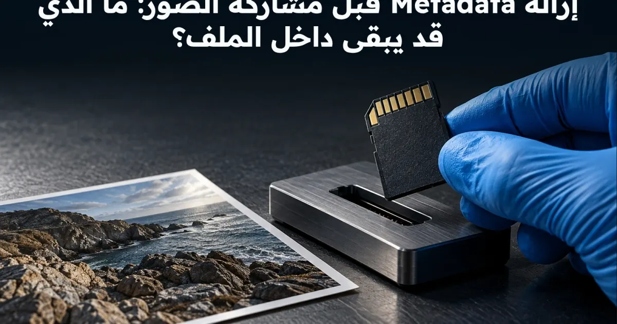 إزالة Metadata قبل مشاركة الصور: ما الذي قد يبقى داخل الملف؟