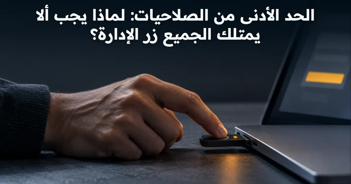 الحد الأدنى من الصلاحيات: لماذا يجب ألا يمتلك الجميع زر الإدارة؟