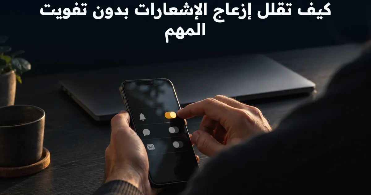 كيف تقلل إزعاج الإشعارات بدون تفويت المهم