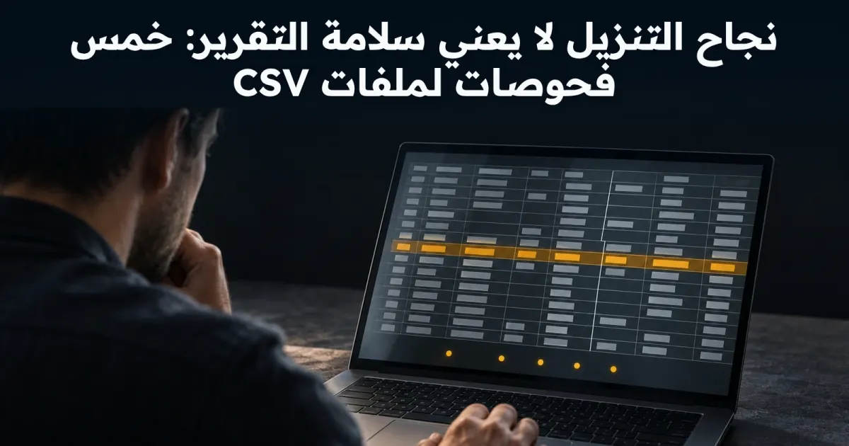 نجاح التنزيل لا يعني سلامة التقرير: خمس فحوصات لملفات CSV